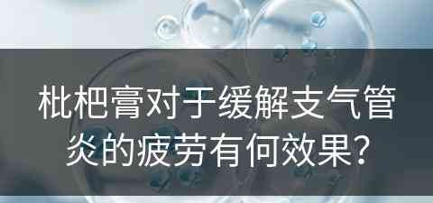 枇杷膏对于缓解支气管炎的疲劳有何效果？